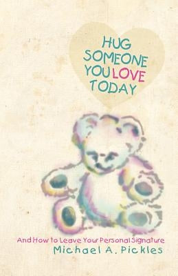 Hug Someone You Love Today: And How to Leave Your Personal Signature by Pickles, Michael A.