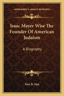 Isaac Mayer Wise The Founder Of American Judaism: A Biography by May, Max B.