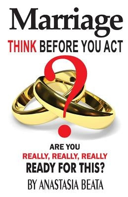 Marriage - Think Before You Act: Are You Really, Really, Really Ready For This by Beata, Anastasia