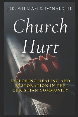 Church Hurt: Exploring Healing and Restoration in the Christian Community by Donald, William S., III