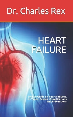 Heart Failure: Unique Guide on Heart Failures, Its Types, Causes, Complications and Preventions by Rex, Charles
