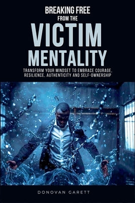 Breaking Free from the Victim Mentality: Transform Your Mindset to Embrace Courage, Authenticity, and Self-Ownership by Garett, Donovan