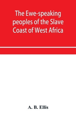 The Ewe-speaking peoples of the Slave Coast of West Africa, their religion, manners, customs, laws, languages, &c. by B. Ellis, A.
