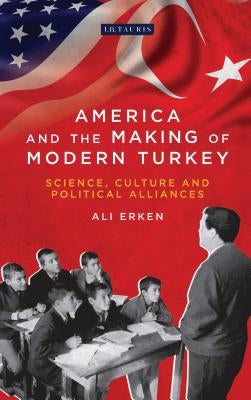 America and the Making of Modern Turkey: Science, Culture and Political Alliances by Erken, Ali