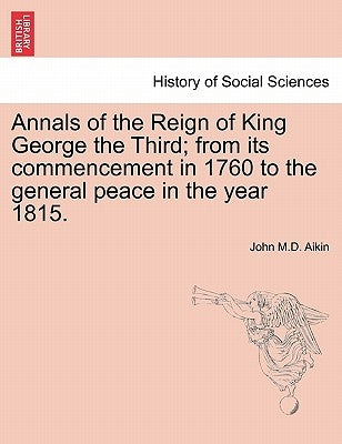 Annals of the Reign of King George the Third; from its commencement in 1760 to the general peace in the year 1815. by Aikin, John