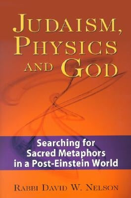 Judaism, Physics and God: Searching for Sacred Metaphors in a Post-Einstein World by Nelson, David W.