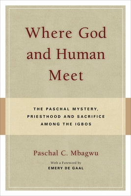 Where God and Human Meet The Paschal Mystery, Priesthood and Sacrifice Among the Igbos by Mbagwu, Paschal