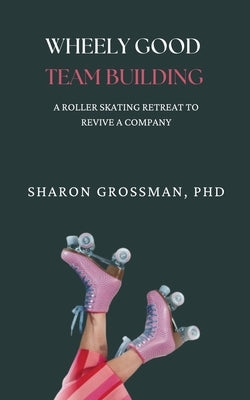 Wheely Good Team Building: A Rollerskating Retreat to Revive a Company by Grossman, Sharon