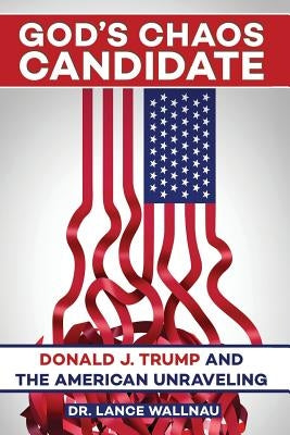 God's Chaos Candidate: Donald J. Trump and the American Unraveling by Wallnau, Lance