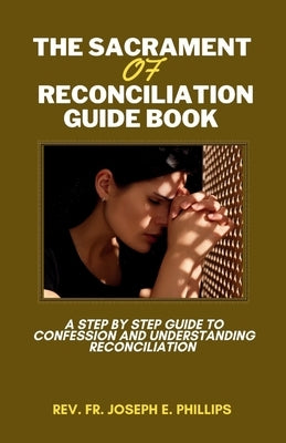 The Sacrament Of Reconciliation Guide Book: A Step By Step Guide To Confession And Understanding Reconciliation by Phillips, Joseph E.