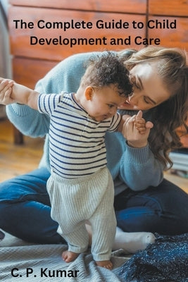 The Complete Guide to Child Development and Care by Kumar, C. P.
