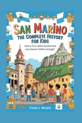 San Marino: The Complete History for Kids: How a Tiny Nation Proved That Size Doesn't Define Strength by J. Wilson, Ethan