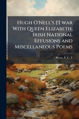 Hugh O'Nell's [!] war With Queen Elizabeth, Irish National Effusions and Miscellaneous Poems by Breen, P. C. T.
