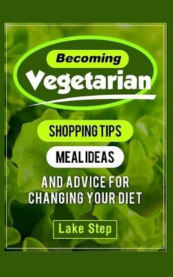 Becoming Vegetarian: Shopping Tips, Meal Ideas, and Advice for Changing Your Diet by Step, Lake