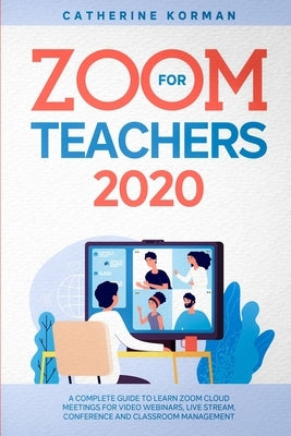 Zoom for Teachers 2020: A Complete Guide to Learn Zoom Cloud Meetings for Video Webinars, Live Stream, Conference and Classroom Management by Korman, Catherine