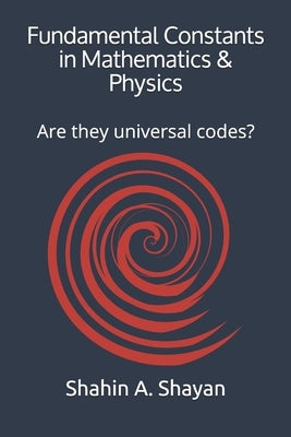 Fundamental Constants in Mathematics & Physics: Are they universal codes? by Shayan, Shahin a.