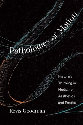 Pathologies of Motion: Historical Thinking in Medicine, Aesthetics, and Poetics by Goodman, Kevis