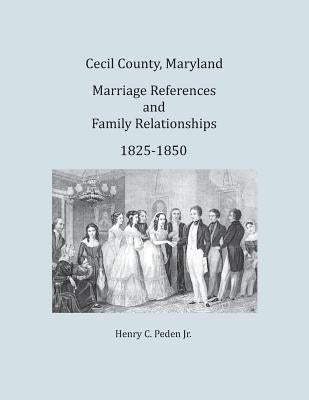Cecil County, Maryland, Marriage References and Family Relationships, 1825-1850 by Peden Jr, Henry C.