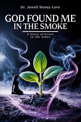God Found Me in The Smoke: A Story Of Grace In The Ashes by Honey-Love, Jewell