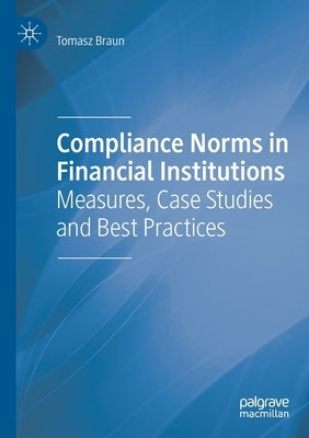 Compliance Norms in Financial Institutions: Measures, Case Studies and Best Practices by Braun, Tomasz