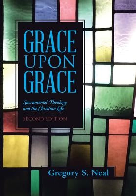 Grace Upon Grace: Sacramental Theology and the Christian Life by Neal, Gregory S.