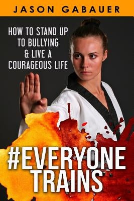 #Everyone Trains: How to Stand Up to Bullying & Live a Courageous Life by Gabauer, Jason