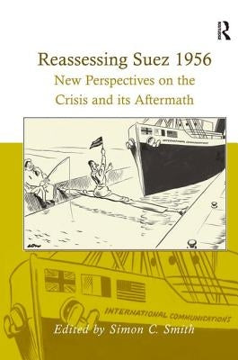 Reassessing Suez 1956: New Perspectives on the Crisis and its Aftermath by Smith, Simon C.