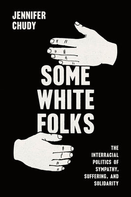 Some White Folks: The Interracial Politics of Sympathy, Suffering, and Solidarity by Chudy, Jennifer
