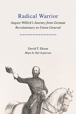Radical Warrior: August Willich's Journey from German Revolutionary to Union General by Dixon, David