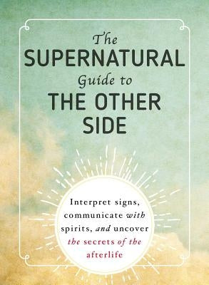 The Supernatural Guide to the Other Side: Interpret Signs, Communicate with Spirits, and Uncover the Secrets of the Afterlife by Adams Media