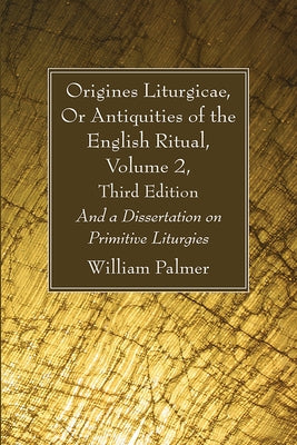 Origines Liturgicae, Or Antiquities of the English Ritual, Volume 2, Third Edition by Palmer, William
