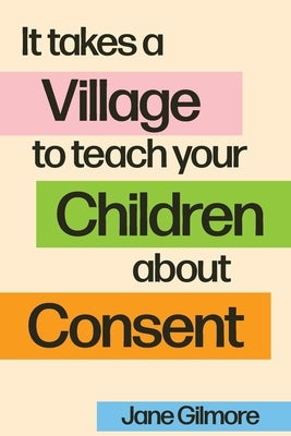 It Takes A Village To Teach Your Children About Consent by Gilmore, Jane