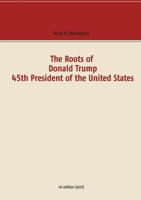 The Roots of Donald Trump - 45th President of the United States by Wachtmann, Klaus H.