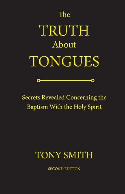 The Truth About Tongues: Secrets Revealed Concerning the Baptism With the Holy Spirit by Smith, Tony