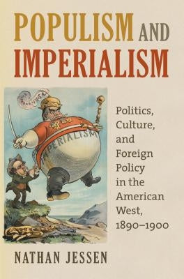 Populism and Imperialism: Politics, Culture, and Foreign Policy in the American West, 1890-1900 by Jessen, Nathan