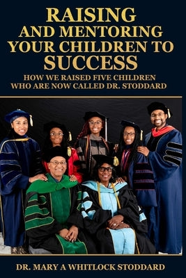 Raising and Mentoring Your Children to Success: How We Raised Five Children Who Are Now Called Dr. Stoddard by Whitlock Stoddard, Mary A.