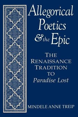Allegorical Poetics and the Epic: The Renaissance Tradition to Paradise Lost by Treip, Mindele Anne