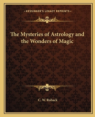 The Mysteries of Astrology and the Wonders of Magic by Roback, C. W.
