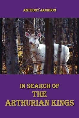 In Search of the Arthurian Kings: An Attempt at Finding the Historical Truth about the Collapse of the Roman Empire and the Beginnings of the Saxon Ki by Jackson, Anthony