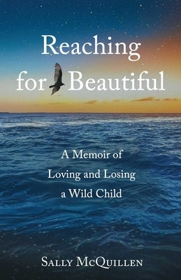 Reaching for Beautiful: A Memoir of Loving and Losing a Wild Child by McQuillen, Sally