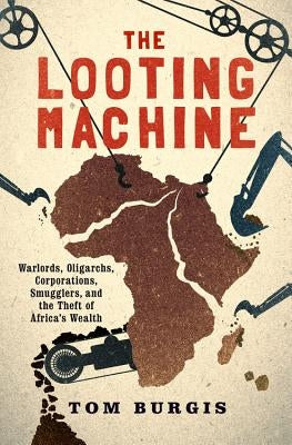 The Looting Machine: Warlords, Oligarchs, Corporations, Smugglers, and the Theft of Africa's Wealth by Burgis, Tom