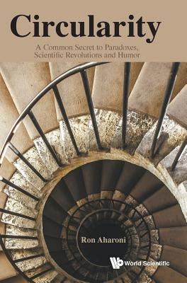 Circularity: A Common Secret to Paradoxes, Scientific Revolutions and Humor by Aharoni, Ron