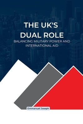 The UK's Dual Role, Balancing Military Power and International Aid: Balancing Military Power and International Aid by Joseph