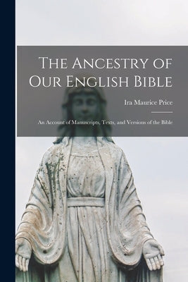 The Ancestry of Our English Bible: an Account of Manuscripts, Texts, and Versions of the Bible by Price, Ira Maurice 1856-1939