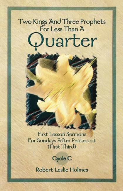 Two Kings and Three Prophets for Less Than a Quarter: First Lesson Sermons for Sundays After Pentecost (First Third) Cycle C by Holmes, Robert Leslie