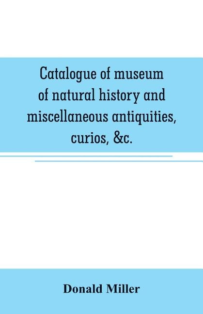 Catalogue of museum of natural history and miscellaneous antiquities, curios, &c. by Miller, Donald