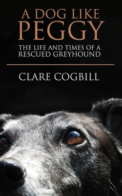 A Dog Like Peggy: The Life and Times of a Rescued Greyhound by Cogbill, Clare