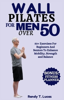 Wall Pilates for Men Over 50: 50+ Exercises For Beginners And Seniors To Enhance Mobility, Strength And Balance by Lucas, Randy T.