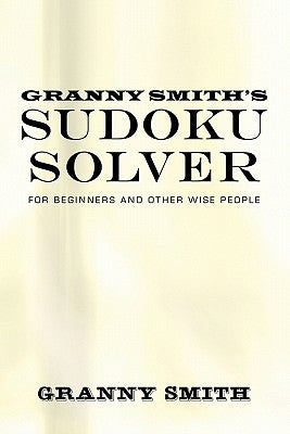 Granny Smith's Sudoku Solver: For Beginners and Other Wise People by Granny Smith