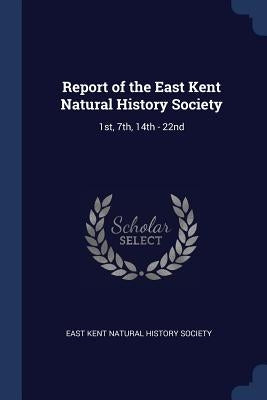 Report of the East Kent Natural History Society: 1st, 7th, 14th - 22nd by East Kent Natural History Society